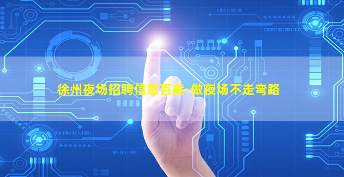 徐州夜场招聘信息百度-做夜场不走弯路