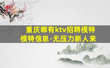 重庆哪有ktv招聘模特模特信息-无压力新人来
